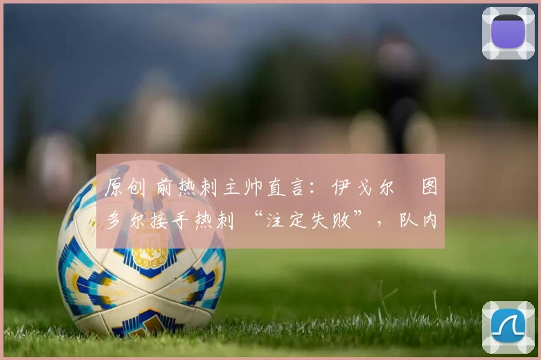 原创 前热刺主帅直言：伊戈尔・图多尔接手热刺 “注定失败”，队内氛围 “ toxic 至极”