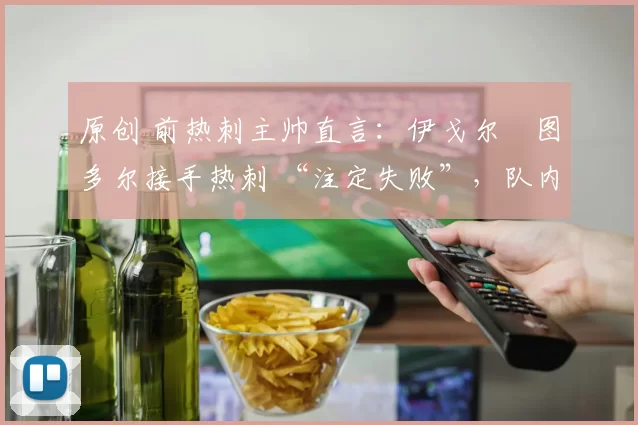 原创 前热刺主帅直言:伊戈尔・图多尔接手热刺 “注定失败”,队内氛围 “ toxic 至极”