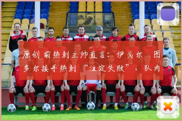 原创 前热刺主帅直言:伊戈尔・图多尔接手热刺 “注定失败”,队内氛围 “ toxic 至极”