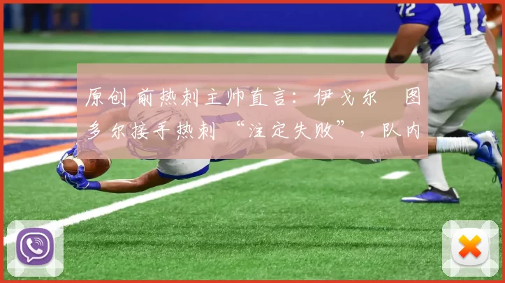 原创 前热刺主帅直言:伊戈尔・图多尔接手热刺 “注定失败”,队内氛围 “ toxic 至极”