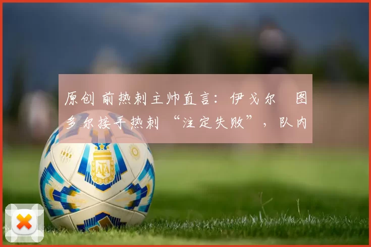 原创 前热刺主帅直言:伊戈尔・图多尔接手热刺 “注定失败”,队内氛围 “ toxic 至极”