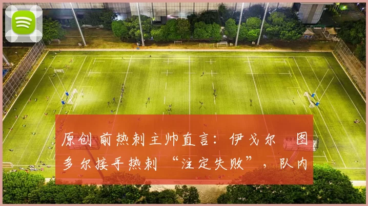 原创 前热刺主帅直言:伊戈尔・图多尔接手热刺 “注定失败”,队内氛围 “ toxic 至极”