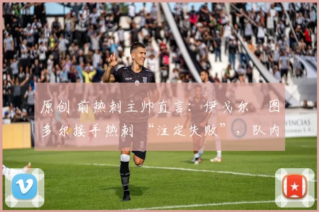 原创 前热刺主帅直言:伊戈尔・图多尔接手热刺 “注定失败”,队内氛围 “ toxic 至极”