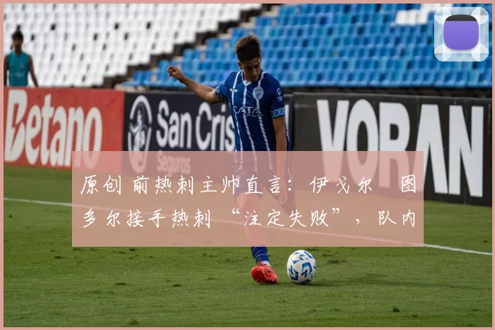 原创 前热刺主帅直言:伊戈尔・图多尔接手热刺 “注定失败”,队内氛围 “ toxic 至极”