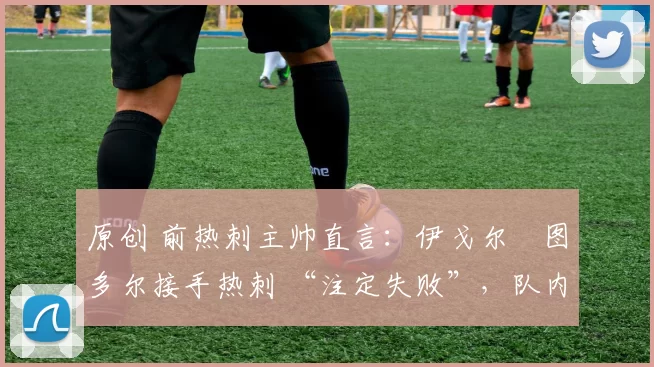 原创 前热刺主帅直言：伊戈尔・图多尔接手热刺 “注定失败”，队内氛围 “ toxic 至极”