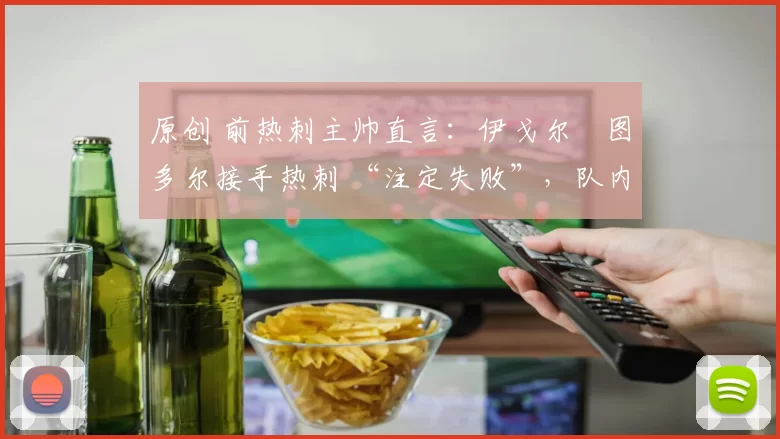 原创 前热刺主帅直言:伊戈尔・图多尔接手热刺 “注定失败”,队内氛围 “ toxic 至极”