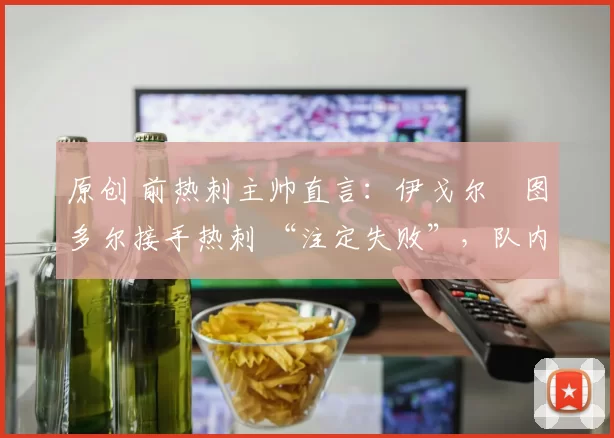 原创 前热刺主帅直言:伊戈尔・图多尔接手热刺 “注定失败”,队内氛围 “ toxic 至极”