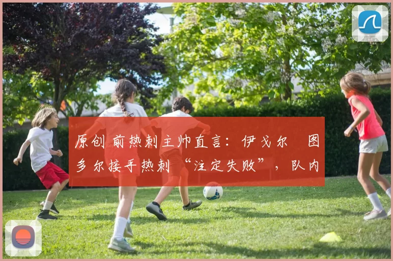 原创 前热刺主帅直言:伊戈尔・图多尔接手热刺 “注定失败”,队内氛围 “ toxic 至极”