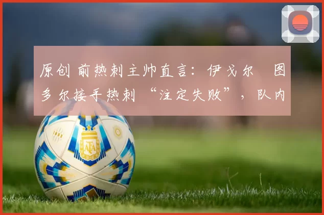 原创 前热刺主帅直言：伊戈尔・图多尔接手热刺 “注定失败”，队内氛围 “ toxic 至极”