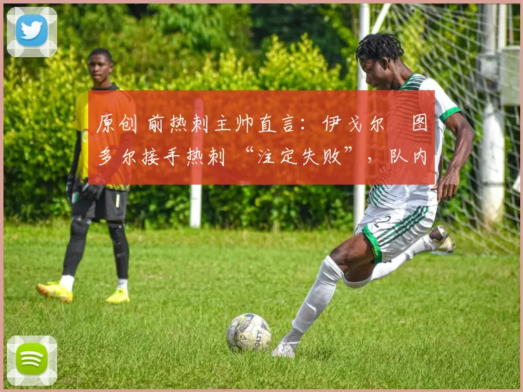 原创 前热刺主帅直言:伊戈尔・图多尔接手热刺 “注定失败”,队内氛围 “ toxic 至极”