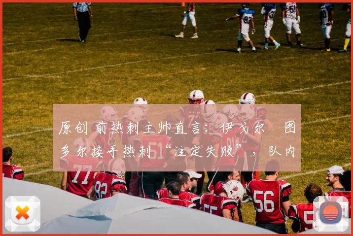 原创 前热刺主帅直言：伊戈尔・图多尔接手热刺 “注定失败”，队内氛围 “ toxic 至极”