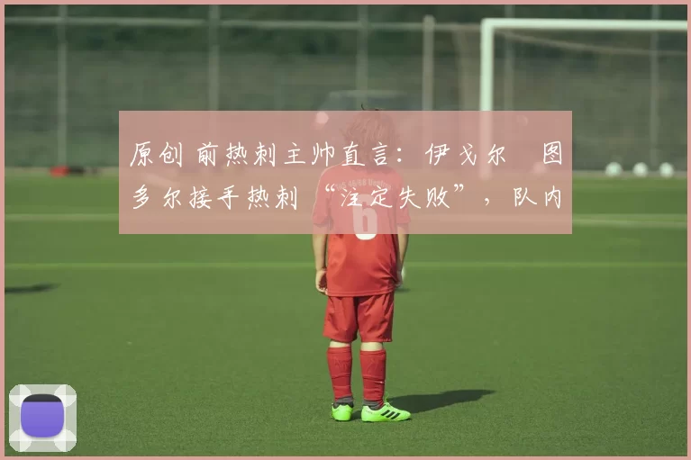 原创 前热刺主帅直言：伊戈尔・图多尔接手热刺 “注定失败”，队内氛围 “ toxic 至极”