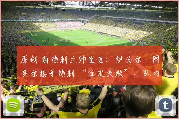 原创 前热刺主帅直言:伊戈尔・图多尔接手热刺 “注定失败”,队内氛围 “ toxic 至极”