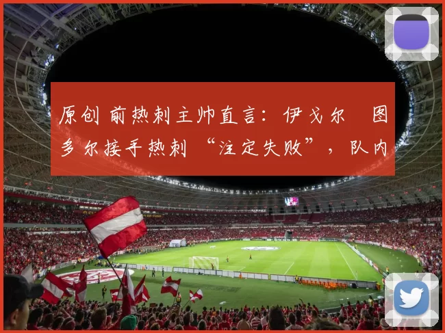 原创 前热刺主帅直言:伊戈尔・图多尔接手热刺 “注定失败”,队内氛围 “ toxic 至极”