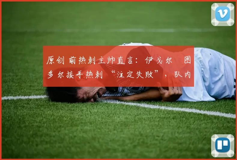 原创 前热刺主帅直言:伊戈尔・图多尔接手热刺 “注定失败”,队内氛围 “ toxic 至极”