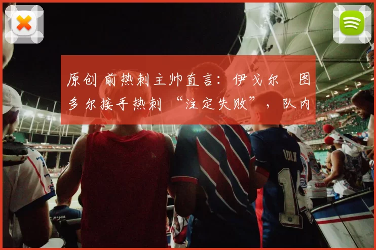 原创 前热刺主帅直言：伊戈尔・图多尔接手热刺 “注定失败”，队内氛围 “ toxic 至极”