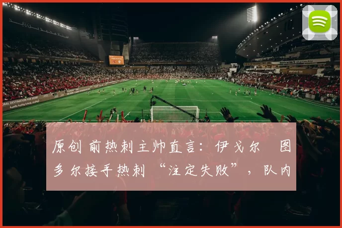 原创 前热刺主帅直言:伊戈尔・图多尔接手热刺 “注定失败”,队内氛围 “ toxic 至极”