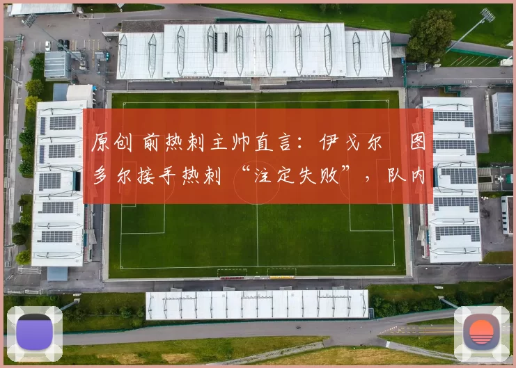 原创 前热刺主帅直言：伊戈尔・图多尔接手热刺 “注定失败”，队内氛围 “ toxic 至极”