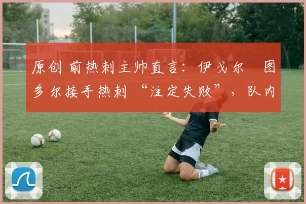 原创 前热刺主帅直言：伊戈尔・图多尔接手热刺 “注定失败”，队内氛围 “ toxic 至极”