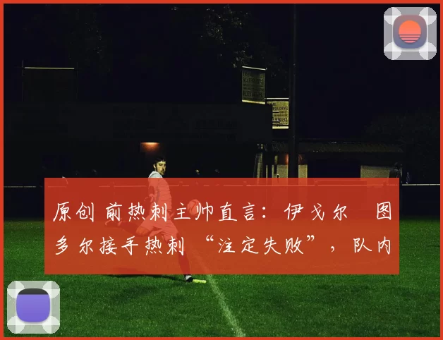 原创 前热刺主帅直言：伊戈尔・图多尔接手热刺 “注定失败”，队内氛围 “ toxic 至极”