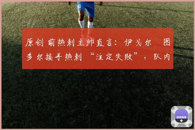 原创 前热刺主帅直言：伊戈尔・图多尔接手热刺 “注定失败”，队内氛围 “ toxic 至极”