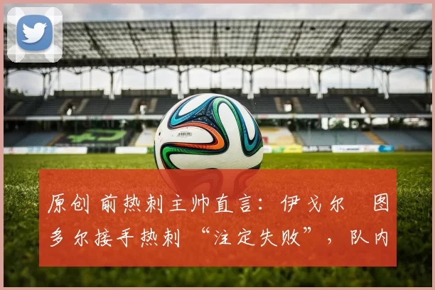 原创 前热刺主帅直言：伊戈尔・图多尔接手热刺 “注定失败”，队内氛围 “ toxic 至极”