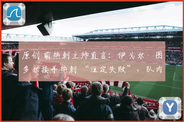 原创 前热刺主帅直言:伊戈尔・图多尔接手热刺 “注定失败”,队内氛围 “ toxic 至极”
