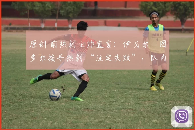 原创 前热刺主帅直言:伊戈尔・图多尔接手热刺 “注定失败”,队内氛围 “ toxic 至极”