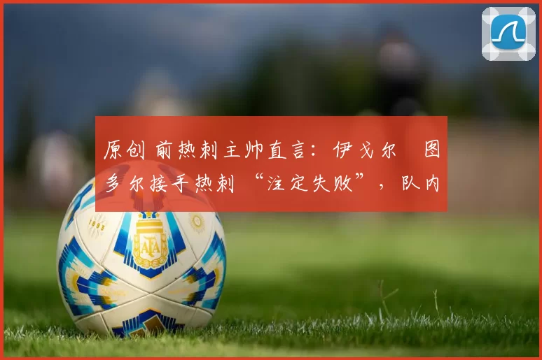 原创 前热刺主帅直言：伊戈尔・图多尔接手热刺 “注定失败”，队内氛围 “ toxic 至极”