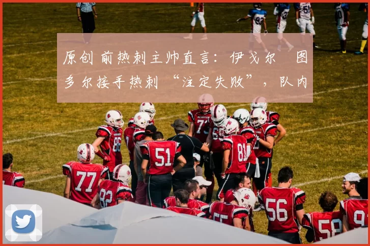 原创 前热刺主帅直言:伊戈尔・图多尔接手热刺 “注定失败”,队内氛围 “ toxic 至极”