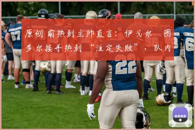 原创 前热刺主帅直言:伊戈尔・图多尔接手热刺 “注定失败”,队内氛围 “ toxic 至极”