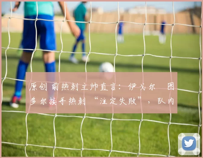 原创 前热刺主帅直言:伊戈尔・图多尔接手热刺 “注定失败”,队内氛围 “ toxic 至极”