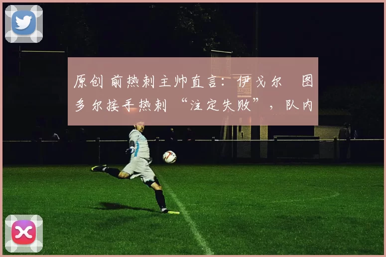 原创 前热刺主帅直言：伊戈尔・图多尔接手热刺 “注定失败”，队内氛围 “ toxic 至极”