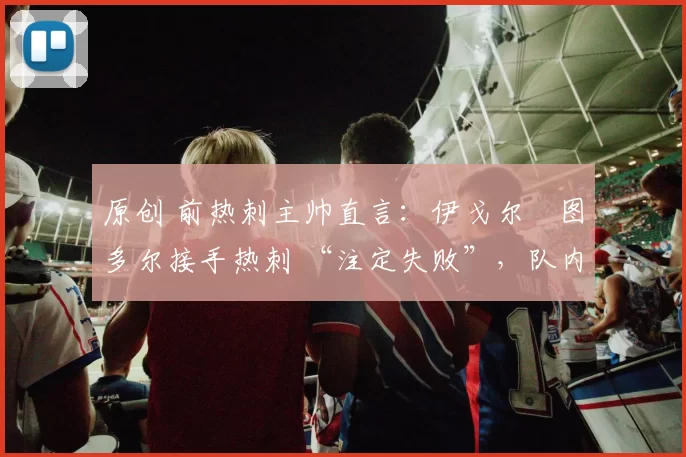 原创 前热刺主帅直言：伊戈尔・图多尔接手热刺 “注定失败”，队内氛围 “ toxic 至极”