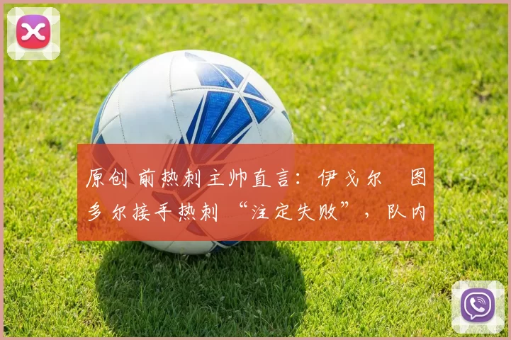 原创 前热刺主帅直言：伊戈尔・图多尔接手热刺 “注定失败”，队内氛围 “ toxic 至极”