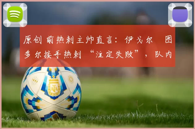 原创 前热刺主帅直言：伊戈尔・图多尔接手热刺 “注定失败”，队内氛围 “ toxic 至极”