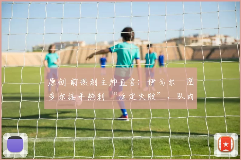 原创 前热刺主帅直言：伊戈尔・图多尔接手热刺 “注定失败”，队内氛围 “ toxic 至极”