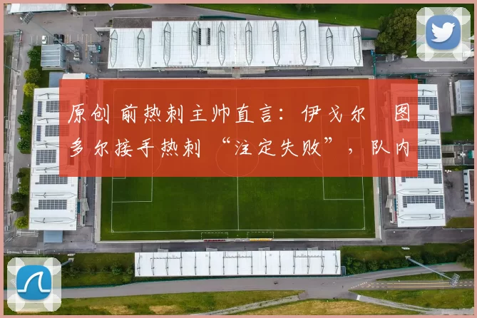 原创 前热刺主帅直言：伊戈尔・图多尔接手热刺 “注定失败”，队内氛围 “ toxic 至极”