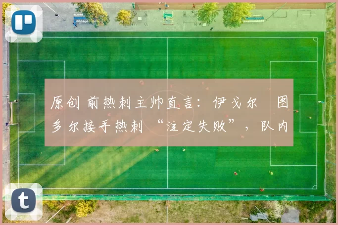 原创 前热刺主帅直言:伊戈尔・图多尔接手热刺 “注定失败”,队内氛围 “ toxic 至极”