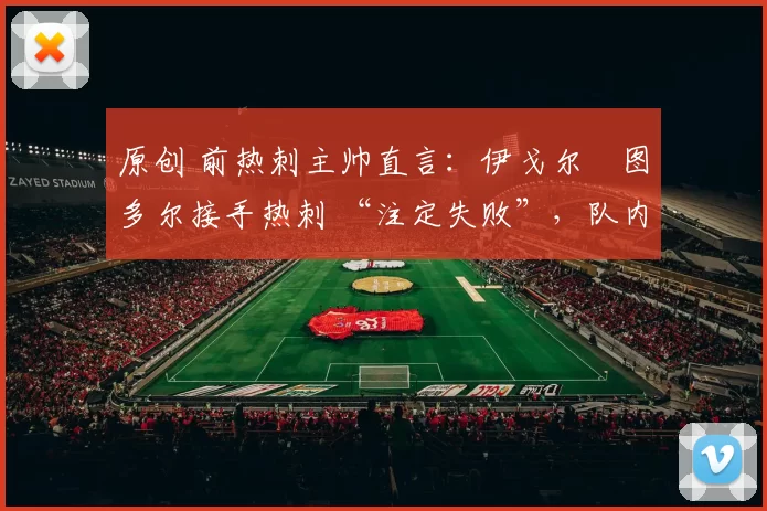 原创 前热刺主帅直言:伊戈尔・图多尔接手热刺 “注定失败”,队内氛围 “ toxic 至极”