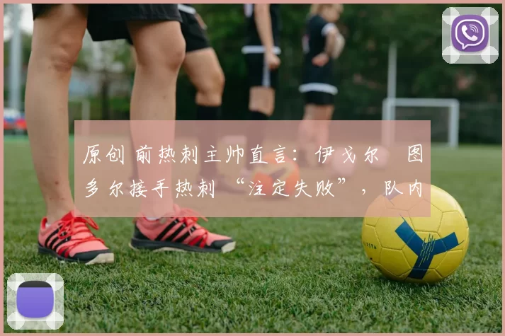 原创 前热刺主帅直言:伊戈尔・图多尔接手热刺 “注定失败”,队内氛围 “ toxic 至极”