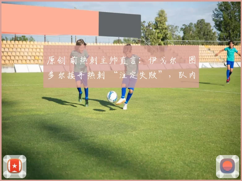 原创 前热刺主帅直言:伊戈尔・图多尔接手热刺 “注定失败”,队内氛围 “ toxic 至极”