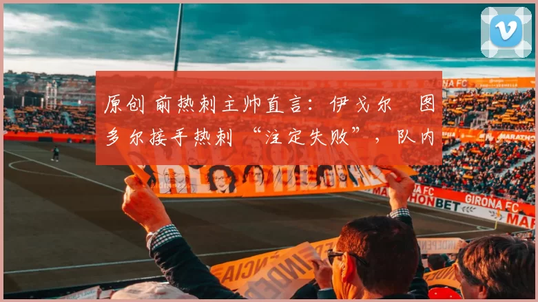 原创 前热刺主帅直言:伊戈尔・图多尔接手热刺 “注定失败”,队内氛围 “ toxic 至极”