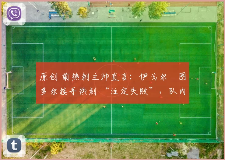 原创 前热刺主帅直言：伊戈尔・图多尔接手热刺 “注定失败”，队内氛围 “ toxic 至极”