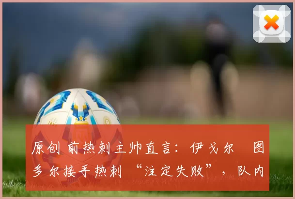 原创 前热刺主帅直言：伊戈尔・图多尔接手热刺 “注定失败”，队内氛围 “ toxic 至极”