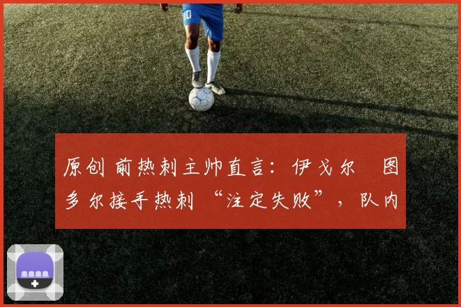 原创 前热刺主帅直言：伊戈尔・图多尔接手热刺 “注定失败”，队内氛围 “ toxic 至极”