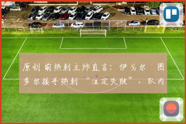 原创 前热刺主帅直言：伊戈尔・图多尔接手热刺 “注定失败”，队内氛围 “ toxic 至极”