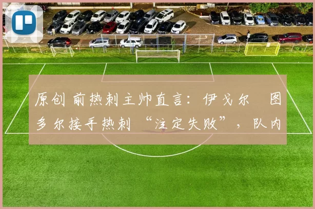 原创 前热刺主帅直言：伊戈尔・图多尔接手热刺 “注定失败”，队内氛围 “ toxic 至极”