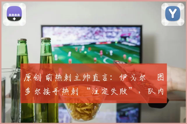 原创 前热刺主帅直言：伊戈尔・图多尔接手热刺 “注定失败”，队内氛围 “ toxic 至极”