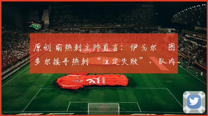 原创 前热刺主帅直言：伊戈尔・图多尔接手热刺 “注定失败”，队内氛围 “ toxic 至极”